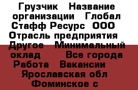 Грузчик › Название организации ­ Глобал Стафф Ресурс, ООО › Отрасль предприятия ­ Другое › Минимальный оклад ­ 1 - Все города Работа » Вакансии   . Ярославская обл.,Фоминское с.